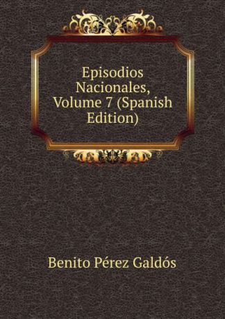 Benito Pérez Galdós Episodios Nacionales, Volume 7 (Spanish Edition)