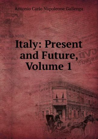 Antonio Carlos Napoleone Gallenga Italy: Present and Future, Volume 1