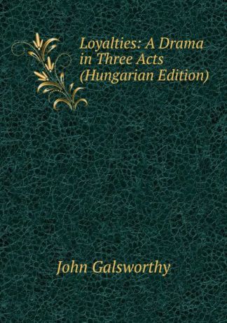 John Galsworthy Loyalties: A Drama in Three Acts (Hungarian Edition)