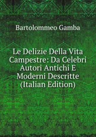Gamba Bartolommeo Le Delizie Della Vita Campestre: Da Celebri Autori Antichi E Moderni Descritte (Italian Edition)