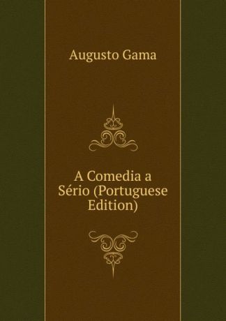 Augusto Gama A Comedia a Serio (Portuguese Edition)