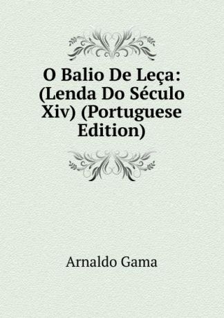 Arnaldo Gama O Balio De Leca: (Lenda Do Seculo Xiv) (Portuguese Edition)