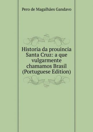 Pero de Magalhaes Gandavo Historia da prouincia Santa Cruz: a que vulgarmente chamamos Brasil (Portuguese Edition)