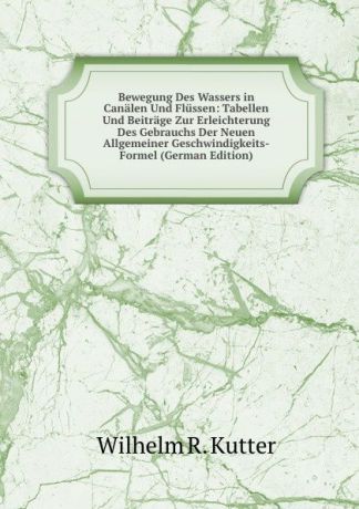 Wilhelm R. Kutter Bewegung Des Wassers in Canalen Und Flussen: Tabellen Und Beitrage Zur Erleichterung Des Gebrauchs Der Neuen Allgemeiner Geschwindigkeits-Formel (German Edition)