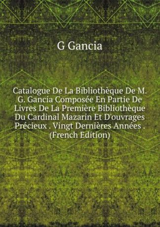 G Gancia Catalogue De La Bibliotheque De M. G. Gancia Composee En Partie De Livres De La Premiere Bibliotheque Du Cardinal Mazarin Et D.ouvrages Precieux . Vingt Dernieres Annees . (French Edition)