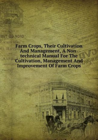 Farm Crops, Their Cultivation And Management, A Non-technical Manual For The Cultivation, Management And Improvement Of Farm Crops