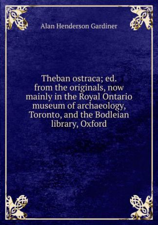 Alan Henderson Gardiner Theban ostraca; ed. from the originals, now mainly in the Royal Ontario museum of archaeology, Toronto, and the Bodleian library, Oxford
