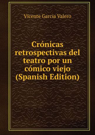 Vicente Garcia Valero Cronicas retrospectivas del teatro por un comico viejo (Spanish Edition)