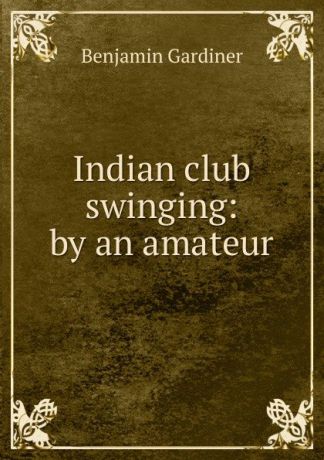 Benjamin Gardiner Indian club swinging: by an amateur