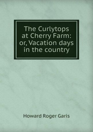 Howard Roger Garis The Curlytops at Cherry Farm: or, Vacation days in the country