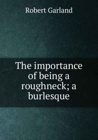 Robert Garland The importance of being a roughneck; a burlesque