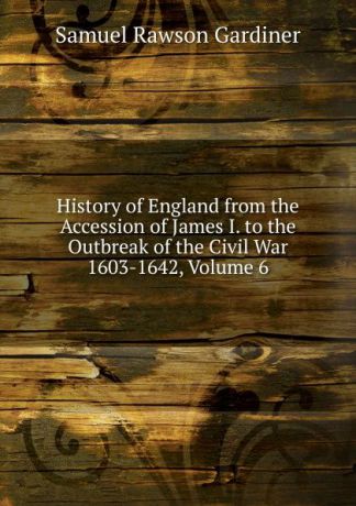 Samuel Rawson Gardiner History of England from the Accession of James I. to the Outbreak of the Civil War 1603-1642, Volume 6