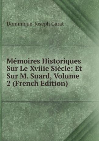Dominique-Joseph Garat Memoires Historiques Sur Le Xviiie Siecle: Et Sur M. Suard, Volume 2 (French Edition)