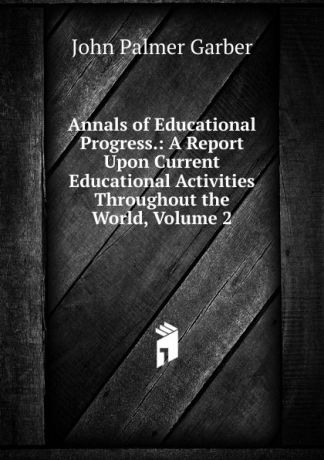 John Palmer Garber Annals of Educational Progress.: A Report Upon Current Educational Activities Throughout the World, Volume 2