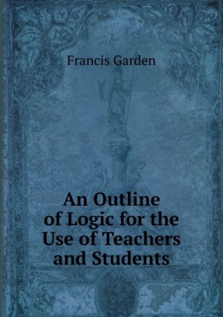 Francis Garden An Outline of Logic for the Use of Teachers and Students