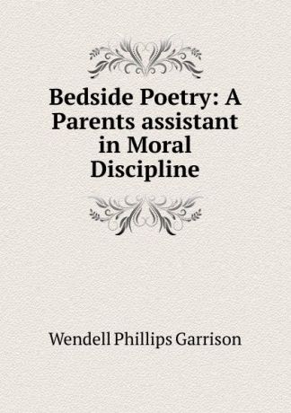 Wendell Phillips Garrison Bedside Poetry: A Parents assistant in Moral Discipline