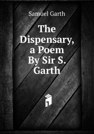 Samuel Garth The Dispensary, a Poem By Sir S. Garth.