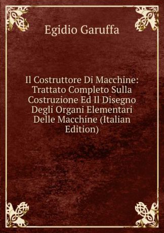 Egidio Garuffa Il Costruttore Di Macchine: Trattato Completo Sulla Costruzione Ed Il Disegno Degli Organi Elementari Delle Macchine (Italian Edition)
