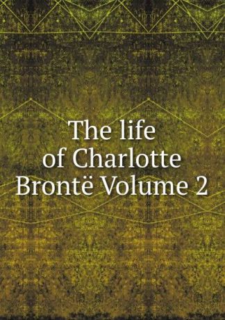 The life of Charlotte Bronte Volume 2