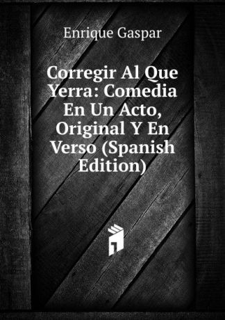 Enrique Gaspar Corregir Al Que Yerra: Comedia En Un Acto, Original Y En Verso (Spanish Edition)