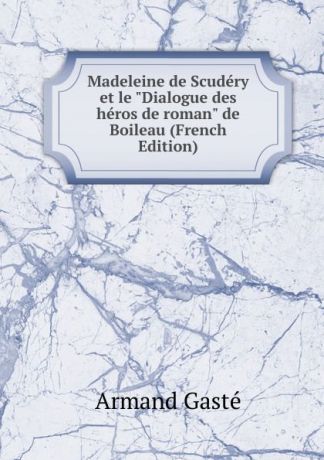 Armand Gasté Madeleine de Scudery et le "Dialogue des heros de roman" de Boileau (French Edition)