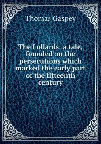 Thomas Gaspey The Lollards: a tale, founded on the persecutions which marked the early part of the fifteenth century