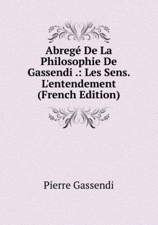 Pierre Gassendi Abrege De La Philosophie De Gassendi .: Les Sens. L.entendement (French Edition)