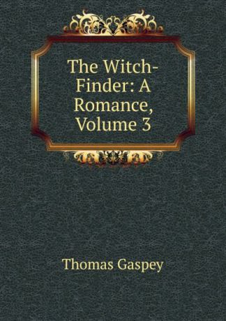 Thomas Gaspey The Witch-Finder: A Romance, Volume 3