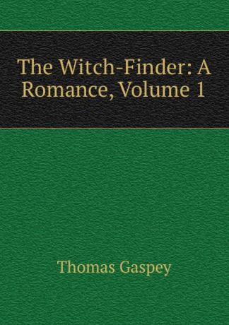 Thomas Gaspey The Witch-Finder: A Romance, Volume 1