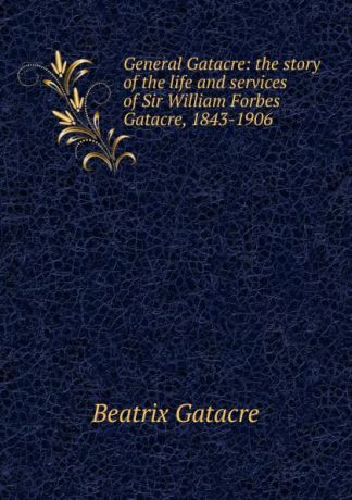 Beatrix Gatacre General Gatacre: the story of the life and services of Sir William Forbes Gatacre, 1843-1906