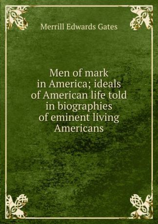 Merrill Edwards Gates Men of mark in America; ideals of American life told in biographies of eminent living Americans