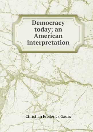 Christian Frederick Gauss Democracy today; an American interpretation