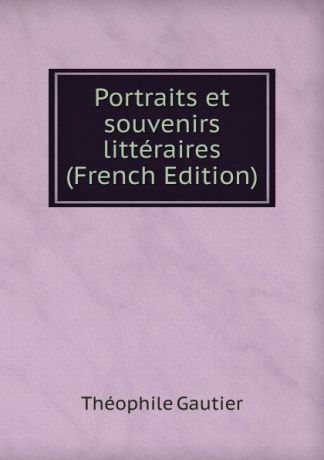 Théophile Gautier Portraits et souvenirs litteraires (French Edition)