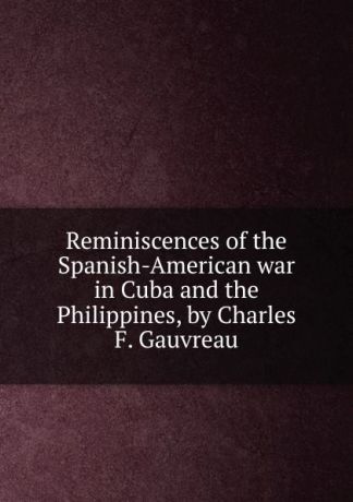 Reminiscences of the Spanish-American war in Cuba and the Philippines, by Charles F. Gauvreau