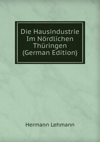 Hermann Lehmann Die Hausindustrie Im Nordlichen Thuringen (German Edition)