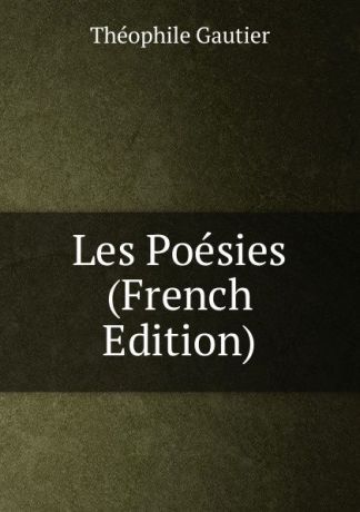 Théophile Gautier Les Poesies (French Edition)