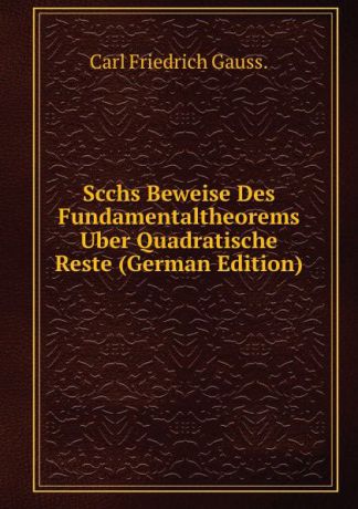 Carl Friedrich Gauss. Scchs Beweise Des Fundamentaltheorems Uber Quadratische Reste (German Edition)