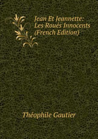 Théophile Gautier Jean Et Jeannette: Les Roues Innocents (French Edition)