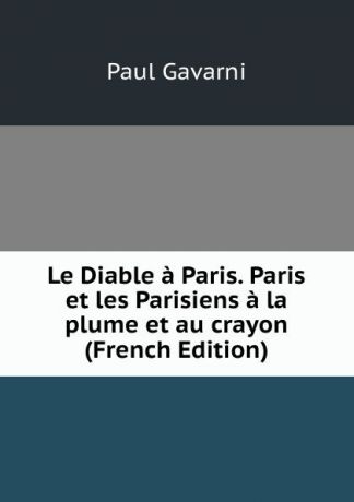 Paul Gavarni Le Diable a Paris. Paris et les Parisiens a la plume et au crayon (French Edition)