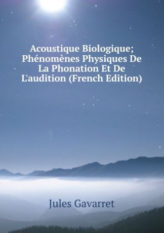 Jules Gavarret Acoustique Biologique; Phenomenes Physiques De La Phonation Et De L.audition (French Edition)