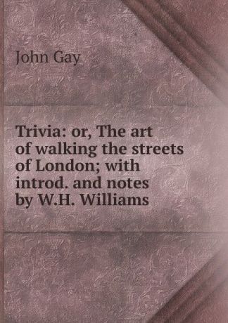 Gay John Trivia: or, The art of walking the streets of London; with introd. and notes by W.H. Williams