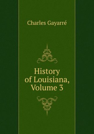 Charles Gayarré History of Louisiana, Volume 3