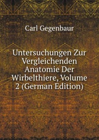 Carl Gegenbaur Untersuchungen Zur Vergleichenden Anatomie Der Wirbelthiere, Volume 2 (German Edition)