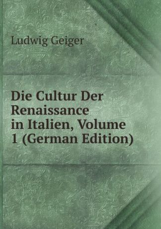 L. Geiger Die Cultur Der Renaissance in Italien, Volume 1 (German Edition)