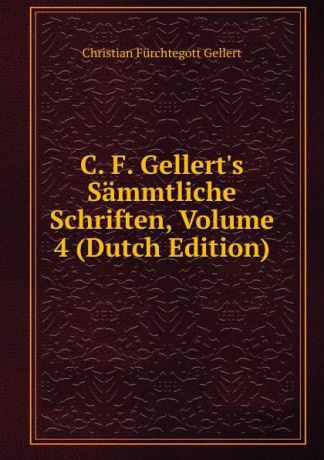Christian Fürchtegott Gellert C. F. Gellert.s Sammtliche Schriften, Volume 4 (Dutch Edition)