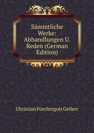 Christian Fürchtegott Gellert Sammtliche Werke: Abhandlungen U. Reden (German Edition)