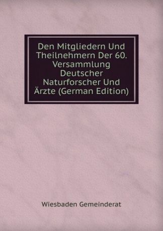 Wiesbaden Gemeinderat Den Mitgliedern Und Theilnehmern Der 60. Versammlung Deutscher Naturforscher Und Arzte (German Edition)