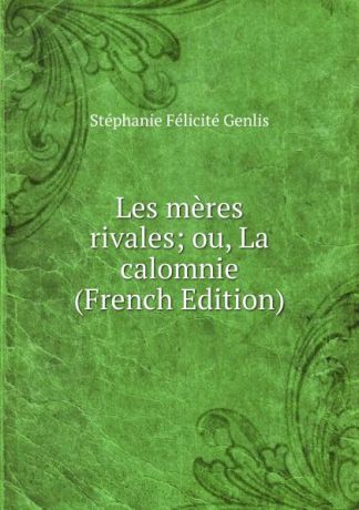 Genlis Stéphanie Félicité Les meres rivales; ou, La calomnie (French Edition)