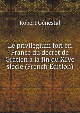 Robert Génestal Le privilegium fori en France du decret de Gratien a la fin du XIVe siecle (French Edition)