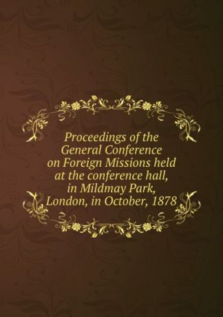 Proceedings of the General Conference on Foreign Missions held at the conference hall, in Mildmay Park, London, in October, 1878